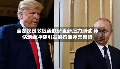 美参议员敦促美联储更新压力测试 评估地缘冲突引发的石油冲击风险-第2张图片
