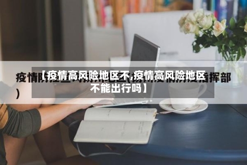 【疫情高风险地区不,疫情高风险地区不能出行吗】