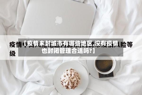 【疫情未封城市有哪些地区,没有疫情也封闭管理合适吗?】