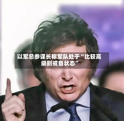 以军总参谋长称军队处于“比较高级别戒备状态”-第2张图片