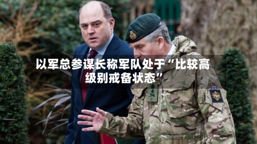 以军总参谋长称军队处于“比较高级别戒备状态”-第2张图片