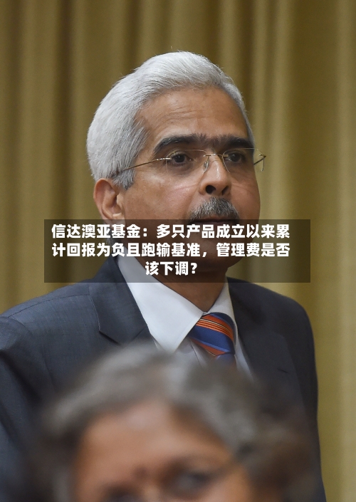 信达澳亚基金：多只产品成立以来累计回报为负且跑输基准	，管理费是否该下调？-第2张图片