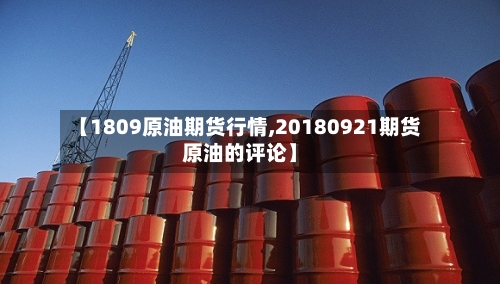 【1809原油期货行情,20180921期货原油的评论】-第3张图片