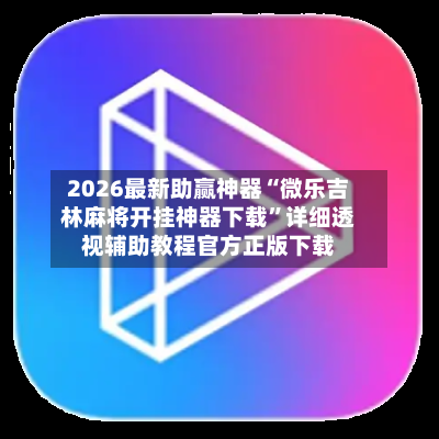 2026最新助赢神器“微乐吉林麻将开挂神器下载	”详细透视辅助教程官方正版下载-第3张图片