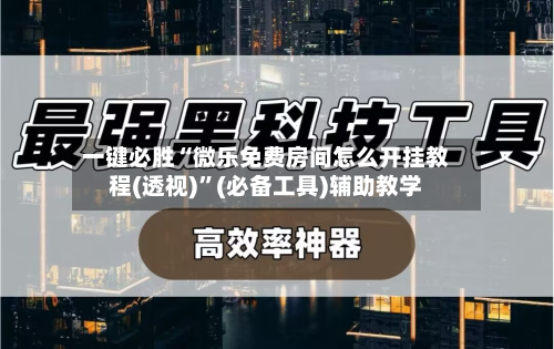 一键必胜“微乐免费房间怎么开挂教程(透视)”(必备工具)辅助教学-第3张图片