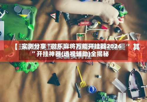 实测分享“微乐麻将万能开挂器2026	”开挂神器{透视辅助}全揭秘-第2张图片