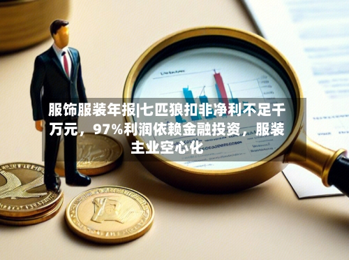 服饰服装年报|七匹狼扣非净利不足千万元，97%利润依赖金融投资，服装主业空心化-第3张图片