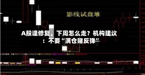A股逢修复	，下周怎么走？机构建议：不要“满仓赌反弹”-第3张图片