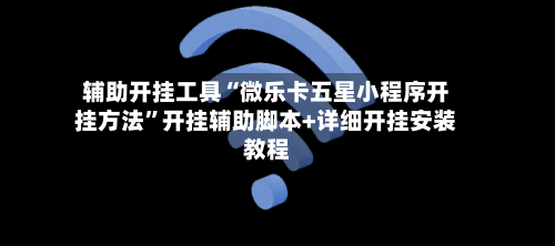 辅助开挂工具“微乐卡五星小程序开挂方法”开挂辅助脚本+详细开挂安装教程-第3张图片