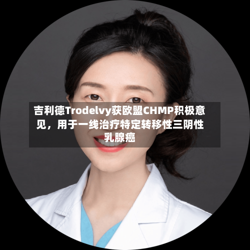 吉利德Trodelvy获欧盟CHMP积极意见，用于一线治疗特定转移性三阴性乳腺癌-第2张图片