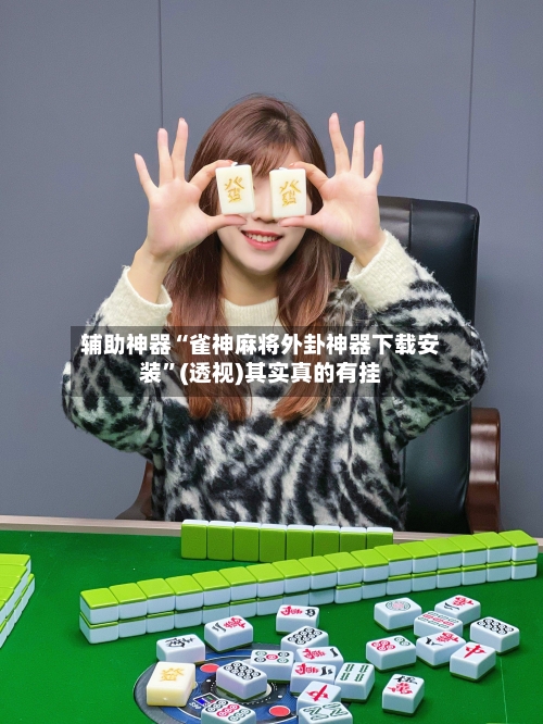 辅助神器“雀神麻将外卦神器下载安装	”(透视)其实真的有挂-第2张图片