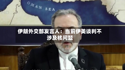 伊朗外交部发言人：当前伊美谈判不涉及核问题-第3张图片