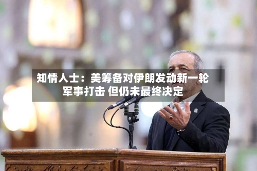 知情人士：美筹备对伊朗发动新一轮军事打击 但仍未最终决定-第2张图片