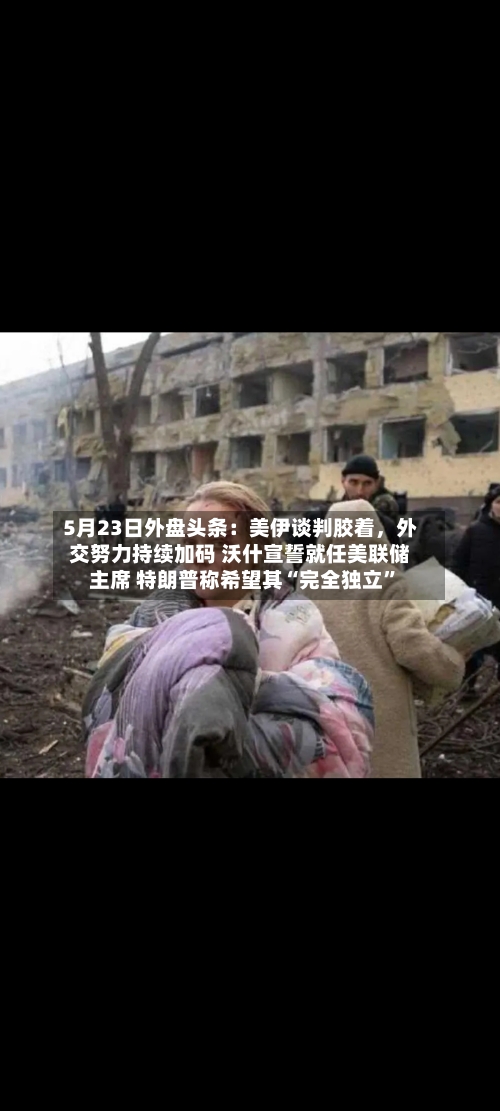 5月23日外盘头条：美伊谈判胶着，外交努力持续加码 沃什宣誓就任美联储主席 特朗普称希望其“完全独立	”-第3张图片