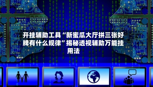 开挂辅助工具“新蜜瓜大厅拼三张好牌有什么规律”揭秘透视辅助万能挂用法-第2张图片