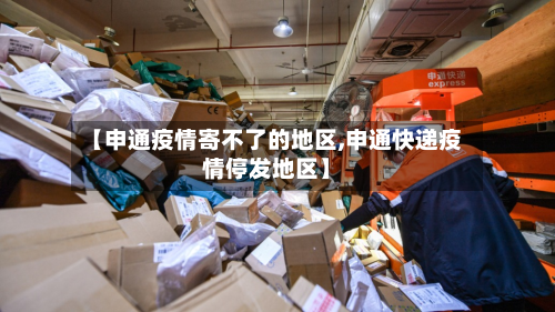 【申通疫情寄不了的地区,申通快递疫情停发地区】