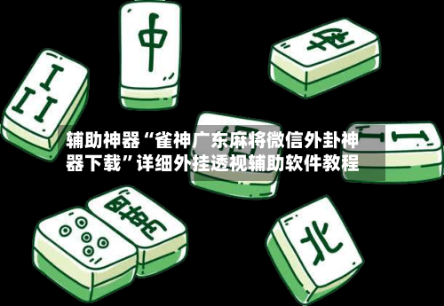 辅助神器“雀神广东麻将微信外卦神器下载	”详细外挂透视辅助软件教程-第2张图片