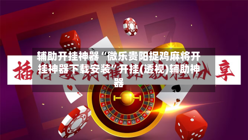 辅助开挂神器“微乐贵阳捉鸡麻将开挂神器下载安装”开挂(透视)辅助神器