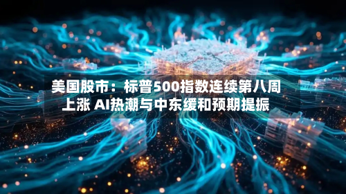 美国股市:标普500指数连续第八周上涨 AI热潮与中东缓和预期提振-第3张图片