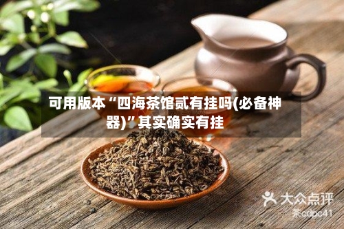 可用版本“四海茶馆贰有挂吗(必备神器)	”其实确实有挂-第2张图片