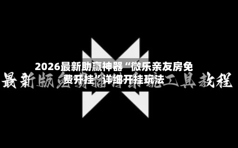 2026最新助赢神器“微乐亲友房免费开挂”详细开挂玩法-第3张图片