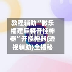 教程辅助“微乐福建麻将开挂神器”开挂神器{透视辅助}全揭秘-第3张图片