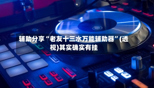 辅助分享“老友十三水万能辅助器”(透视)其实确实有挂