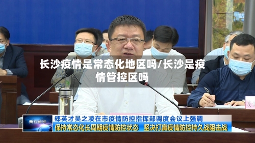 长沙疫情是常态化地区吗/长沙是疫情管控区吗