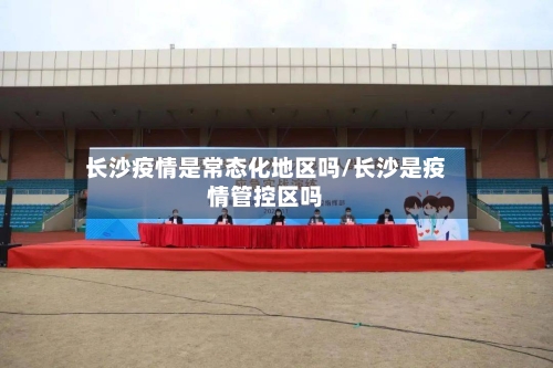 长沙疫情是常态化地区吗/长沙是疫情管控区吗-第2张图片