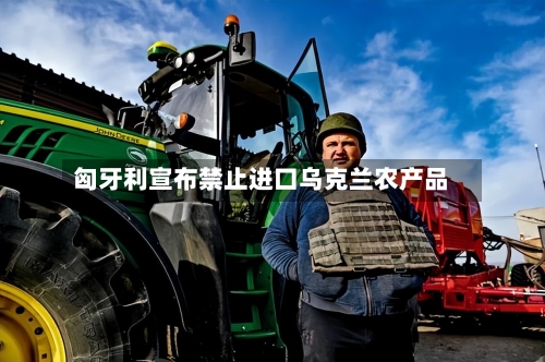 匈牙利宣布禁止进口乌克兰农产品-第2张图片