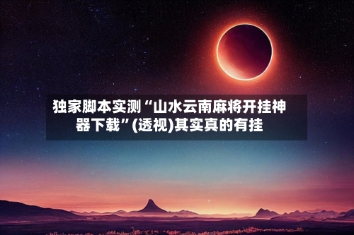 独家脚本实测“山水云南麻将开挂神器下载”(透视)其实真的有挂-第3张图片