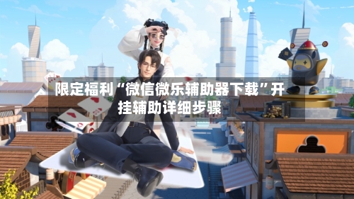 限定福利“微信微乐辅助器下载”开挂辅助详细步骤