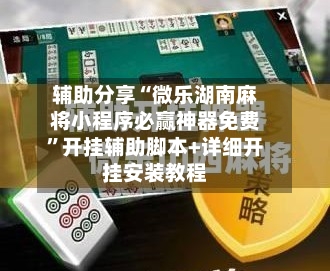 辅助分享“微乐湖南麻将小程序必赢神器免费	”开挂辅助脚本+详细开挂安装教程-第2张图片