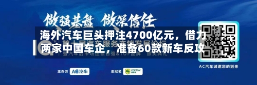 海外汽车巨头押注4700亿元，借力两家中国车企，准备60款新车反攻-第2张图片