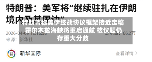 特朗普称美伊终战协议框架接近定稿 霍尔木兹海峡将重启通航 核议题仍存重大分歧