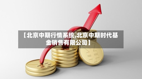 【北京中期行情系统,北京中期时代基金销售有限公司】-第3张图片