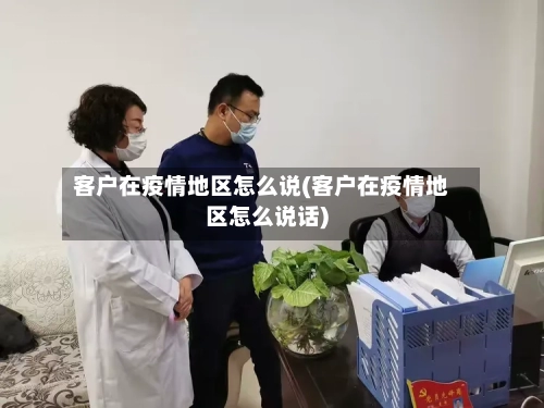 客户在疫情地区怎么说(客户在疫情地区怎么说话)