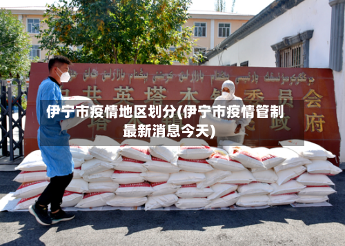 伊宁市疫情地区划分(伊宁市疫情管制最新消息今天)