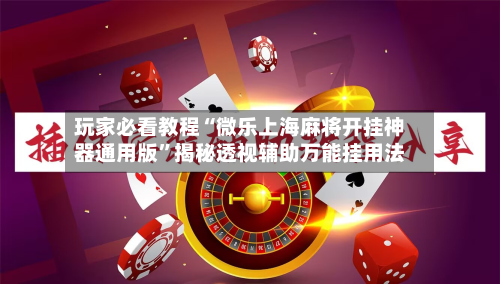 玩家必看教程“微乐上海麻将开挂神器通用版”揭秘透视辅助万能挂用法