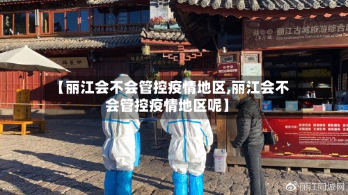 【丽江会不会管控疫情地区,丽江会不会管控疫情地区呢】