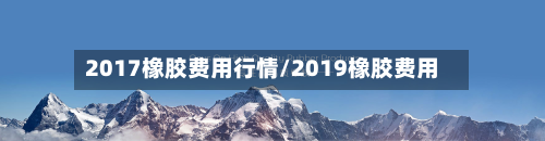 2017橡胶费用行情/2019橡胶费用-第2张图片