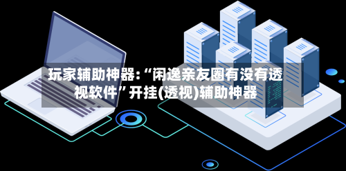 玩家辅助神器:“闲逸亲友圈有没有透视软件”开挂(透视)辅助神器-第2张图片