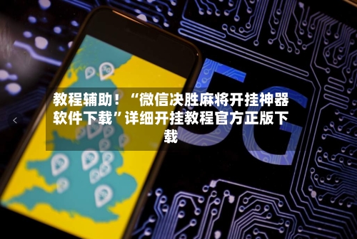 教程辅助！“微信决胜麻将开挂神器软件下载”详细开挂教程官方正版下载