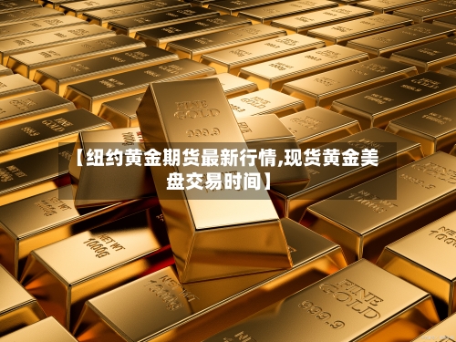 【纽约黄金期货最新行情,现货黄金美盘交易时间】