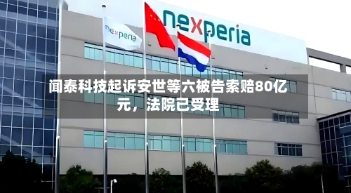 闻泰科技起诉安世等六被告索赔80亿元，法院已受理
