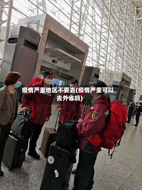 疫情严重地区不要去(疫情严重可以去外省吗)-第2张图片