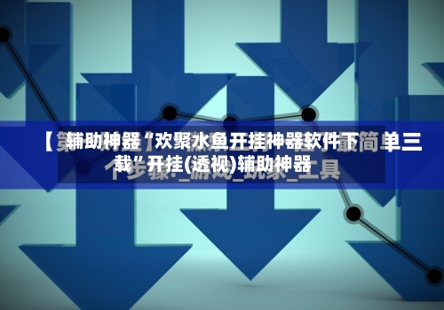 辅助神器“欢聚水鱼开挂神器软件下载”开挂(透视)辅助神器-第2张图片