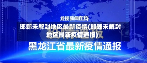 邯郸未解封地区最新疫情(邯郸未解封地区最新疫情通报)