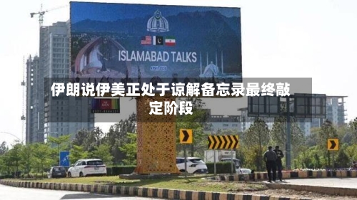 伊朗说伊美正处于谅解备忘录最终敲定阶段-第2张图片