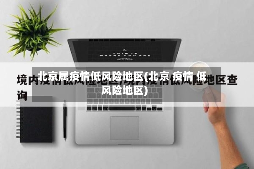 北京属疫情低风险地区(北京 疫情 低风险地区)-第2张图片